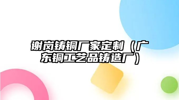 謝崗鑄銅廠家定制（廣東銅工藝品鑄造廠）