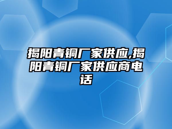 揭陽青銅廠家供應(yīng),揭陽青銅廠家供應(yīng)商電話