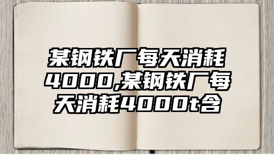 某鋼鐵廠每天消耗4000,某鋼鐵廠每天消耗4000t含