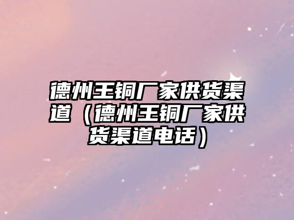 德州王銅廠家供貨渠道（德州王銅廠家供貨渠道電話(huà)）