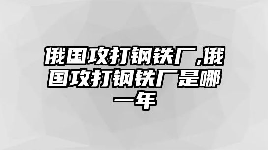 俄國(guó)攻打鋼鐵廠,俄國(guó)攻打鋼鐵廠是哪一年