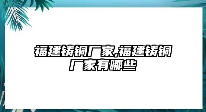 福建鑄銅廠家,福建鑄銅廠家有哪些