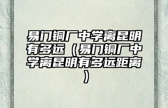 易門銅廠中學離昆明有多遠（易門銅廠中學離昆明有多遠距離）