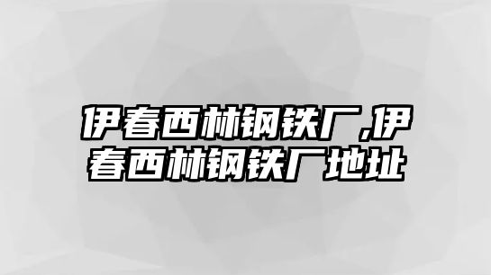 伊春西林鋼鐵廠,伊春西林鋼鐵廠地址