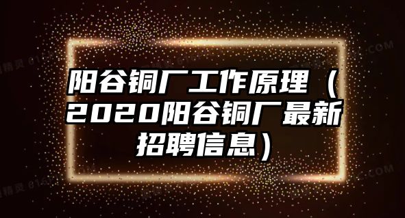 陽谷銅廠工作原理（2020陽谷銅廠最新招聘信息）