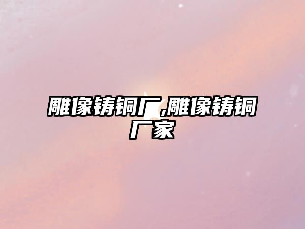 雕像鑄銅廠,雕像鑄銅廠家