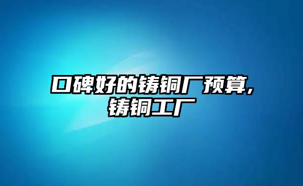 口碑好的鑄銅廠預(yù)算,鑄銅工廠