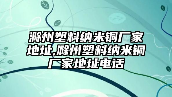 滁州塑料納米銅廠家地址,滁州塑料納米銅廠家地址電話