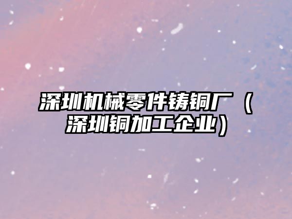 深圳機械零件鑄銅廠（深圳銅加工企業(yè)）