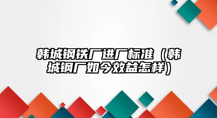 韓城鋼鐵廠進(jìn)廠標(biāo)準(zhǔn)（韓城鋼廠如今效益怎樣）