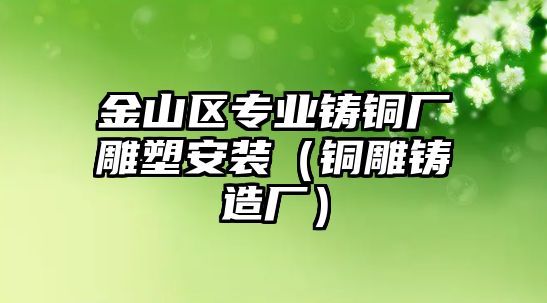 金山區(qū)專業(yè)鑄銅廠雕塑安裝（銅雕鑄造廠）