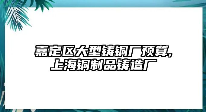 嘉定區(qū)大型鑄銅廠預(yù)算,上海銅制品鑄造廠