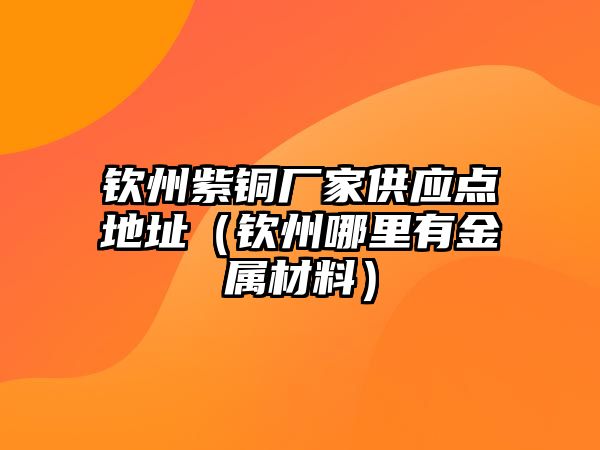 欽州紫銅廠家供應(yīng)點地址（欽州哪里有金屬材料）