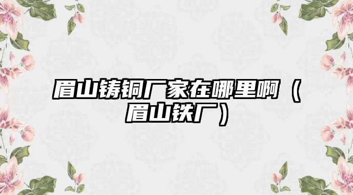 眉山鑄銅廠家在哪里?。忌借F廠）