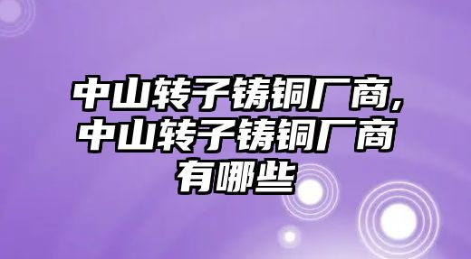 中山轉子鑄銅廠商,中山轉子鑄銅廠商有哪些