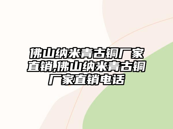 佛山納米青古銅廠(chǎng)家直銷(xiāo),佛山納米青古銅廠(chǎng)家直銷(xiāo)電話(huà)