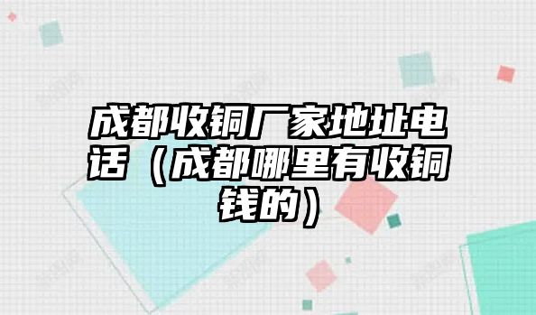 成都收銅廠家地址電話（成都哪里有收銅錢的）