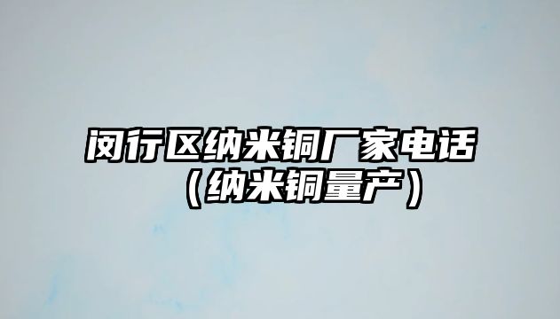 閔行區(qū)納米銅廠家電話（納米銅量產(chǎn)）