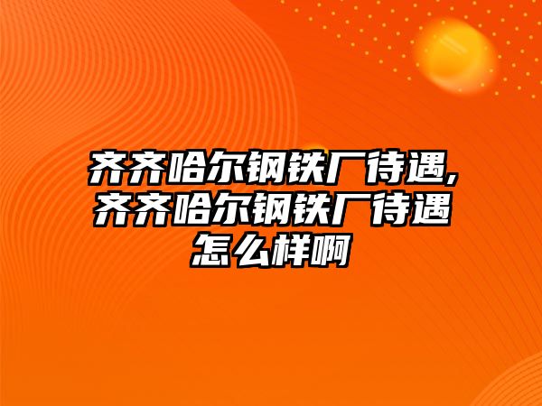 齊齊哈爾鋼鐵廠待遇,齊齊哈爾鋼鐵廠待遇怎么樣啊