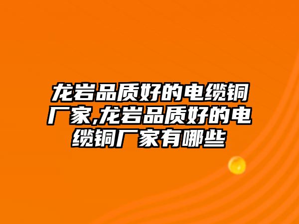 龍巖品質(zhì)好的電纜銅廠家,龍巖品質(zhì)好的電纜銅廠家有哪些