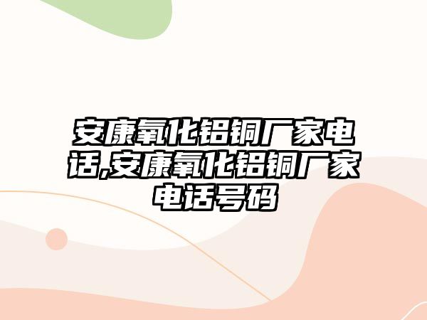 安康氧化鋁銅廠家電話,安康氧化鋁銅廠家電話號碼