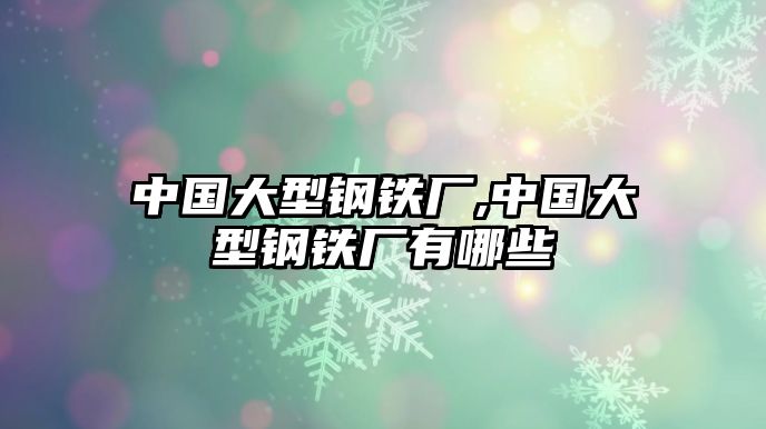 中國(guó)大型鋼鐵廠,中國(guó)大型鋼鐵廠有哪些