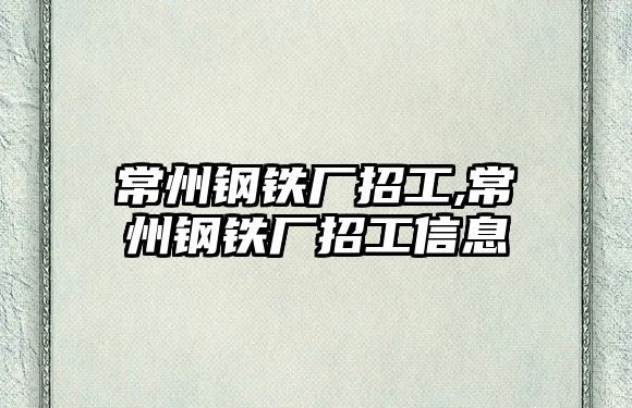 常州鋼鐵廠招工,常州鋼鐵廠招工信息