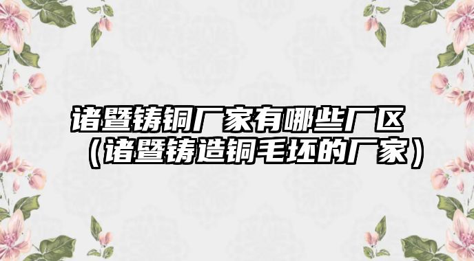 諸暨鑄銅廠家有哪些廠區(qū)（諸暨鑄造銅毛坯的廠家）