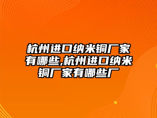 杭州進(jìn)口納米銅廠家有哪些,杭州進(jìn)口納米銅廠家有哪些廠