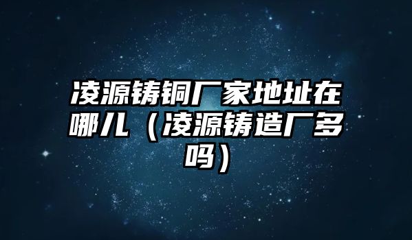 凌源鑄銅廠家地址在哪兒（凌源鑄造廠多嗎）