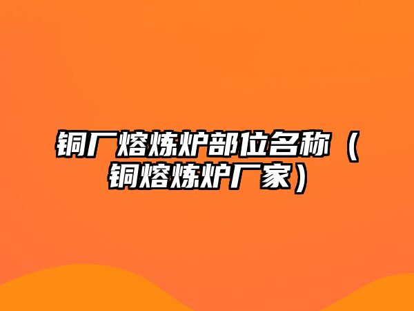 銅廠熔煉爐部位名稱（銅熔煉爐廠家）