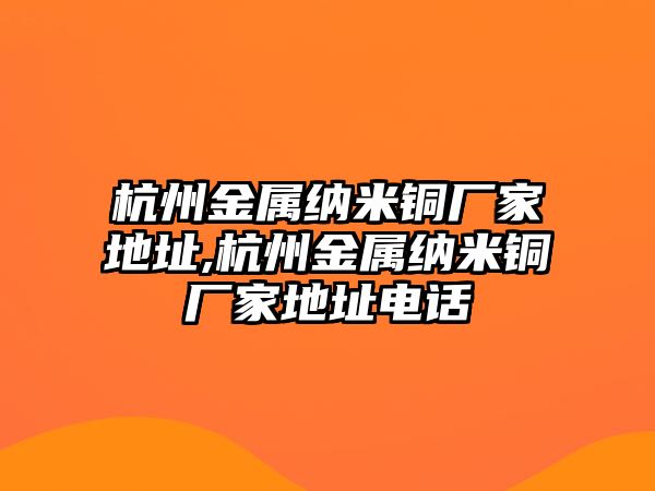 杭州金屬納米銅廠家地址,杭州金屬納米銅廠家地址電話