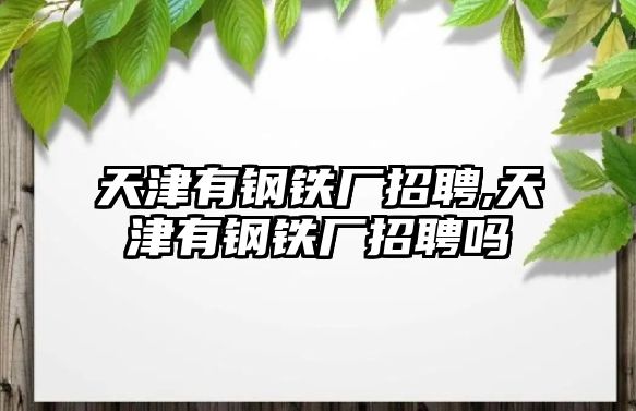 天津有鋼鐵廠招聘,天津有鋼鐵廠招聘嗎