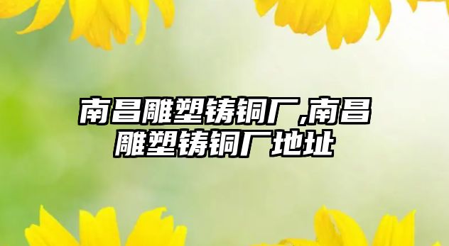 南昌雕塑鑄銅廠,南昌雕塑鑄銅廠地址