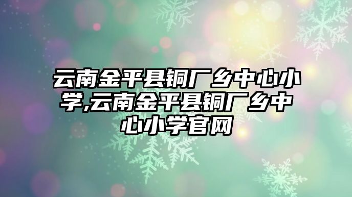 云南金平縣銅廠鄉(xiāng)中心小學(xué),云南金平縣銅廠鄉(xiāng)中心小學(xué)官網(wǎng)