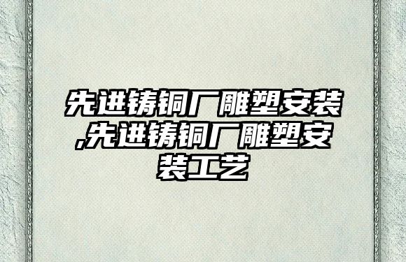 先進(jìn)鑄銅廠雕塑安裝,先進(jìn)鑄銅廠雕塑安裝工藝