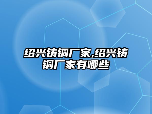 紹興鑄銅廠家,紹興鑄銅廠家有哪些