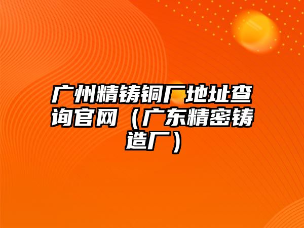 廣州精鑄銅廠地址查詢官網(wǎng)（廣東精密鑄造廠）