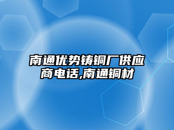 南通優(yōu)勢鑄銅廠供應商電話,南通銅材