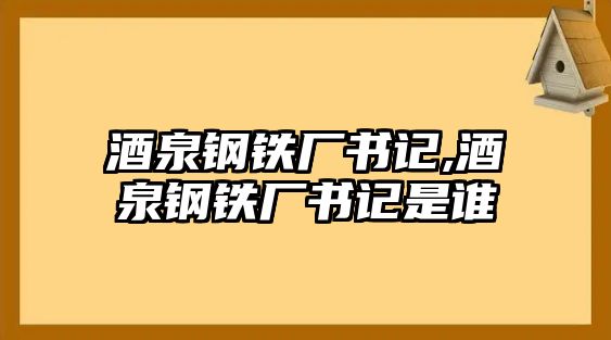 酒泉鋼鐵廠書記,酒泉鋼鐵廠書記是誰