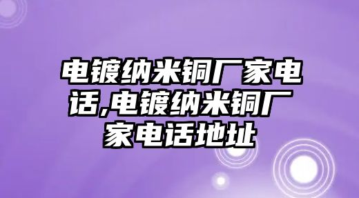 電鍍納米銅廠家電話,電鍍納米銅廠家電話地址