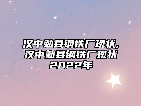 漢中勉縣鋼鐵廠現(xiàn)狀,漢中勉縣鋼鐵廠現(xiàn)狀2022年