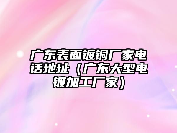 廣東表面鍍銅廠家電話地址（廣東大型電鍍加工廠家）