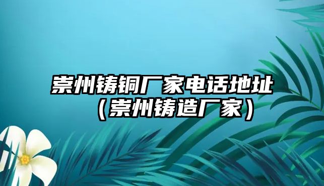 崇州鑄銅廠家電話地址（崇州鑄造廠家）