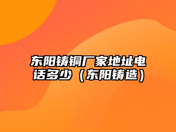 東陽鑄銅廠家地址電話多少（東陽鑄造）