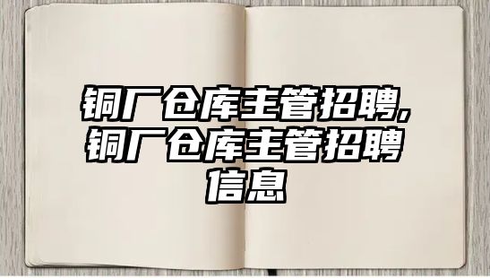 銅廠倉庫主管招聘,銅廠倉庫主管招聘信息