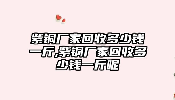 紫銅廠家回收多少錢一斤,紫銅廠家回收多少錢一斤呢