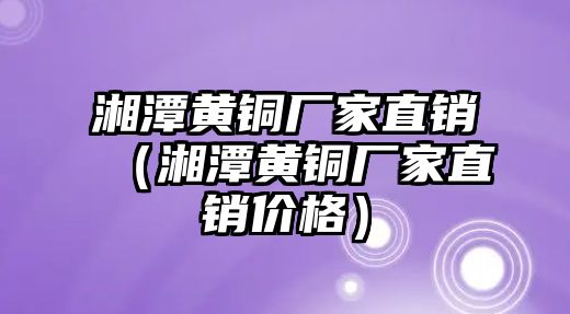 湘潭黃銅廠家直銷（湘潭黃銅廠家直銷價格）