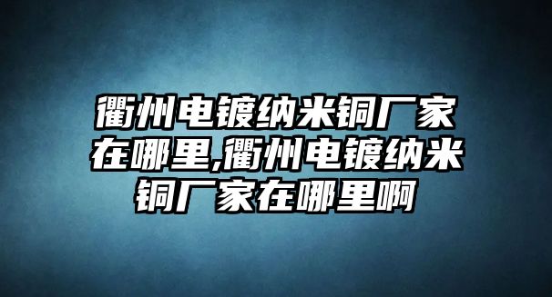 衢州電鍍納米銅廠家在哪里,衢州電鍍納米銅廠家在哪里啊