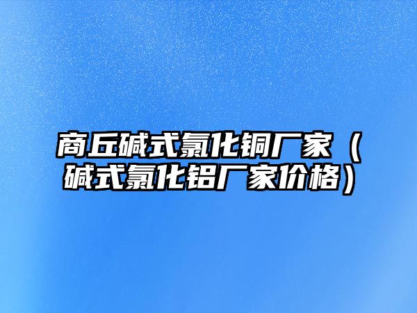 商丘堿式氯化銅廠家（堿式氯化鋁廠家價(jià)格）